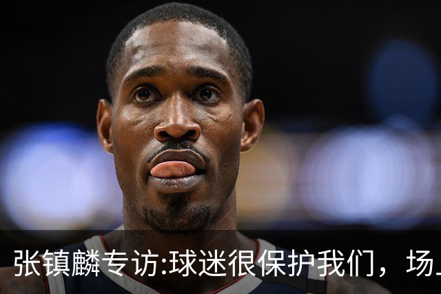 张镇麟专访:球迷很保护我们，场上为我们呐喊，场下跟黑子对线！